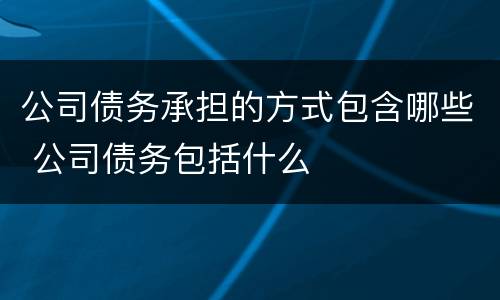 公司债务承担的方式包含哪些 公司债务包括什么