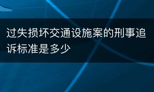 过失损坏交通设施案的刑事追诉标准是多少