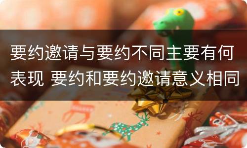 要约邀请与要约不同主要有何表现 要约和要约邀请意义相同