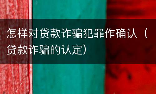 怎样对贷款诈骗犯罪作确认（贷款诈骗的认定）