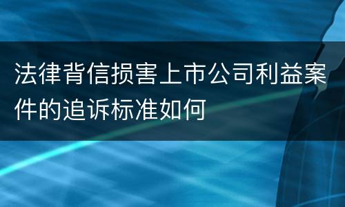 法律背信损害上市公司利益案件的追诉标准如何