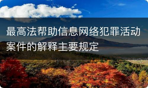 最高法帮助信息网络犯罪活动案件的解释主要规定