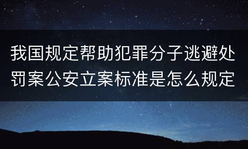 我国规定帮助犯罪分子逃避处罚案公安立案标准是怎么规定