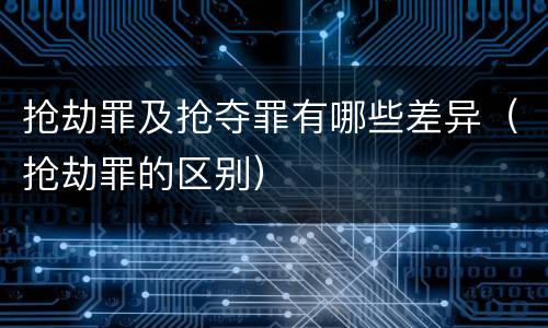 抢劫罪及抢夺罪有哪些差异（抢劫罪的区别）