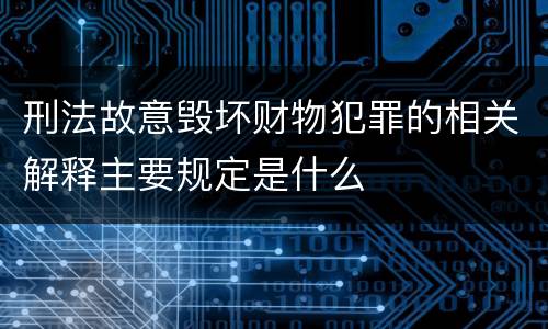刑法故意毁坏财物犯罪的相关解释主要规定是什么