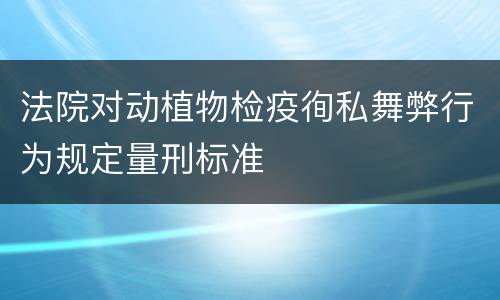 法院对动植物检疫徇私舞弊行为规定量刑标准