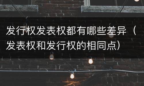 发行权发表权都有哪些差异（发表权和发行权的相同点）