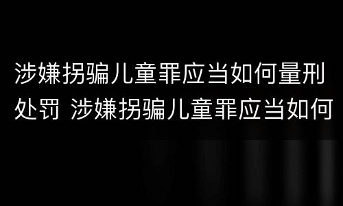 涉嫌拐骗儿童罪应当如何量刑处罚 涉嫌拐骗儿童罪应当如何量刑处罚