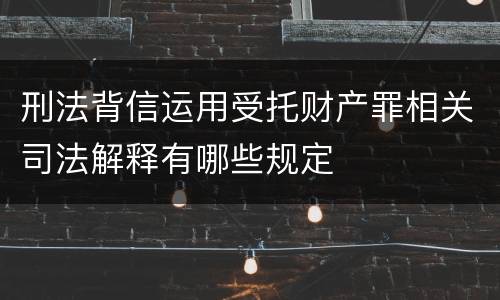 刑法背信运用受托财产罪相关司法解释有哪些规定