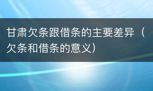 甘肃欠条跟借条的主要差异（欠条和借条的意义）