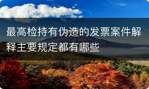 最高检持有伪造的发票案件解释主要规定都有哪些