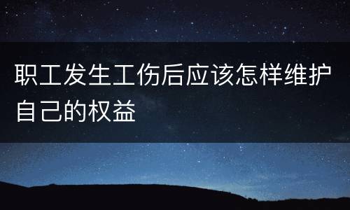 职工发生工伤后应该怎样维护自己的权益