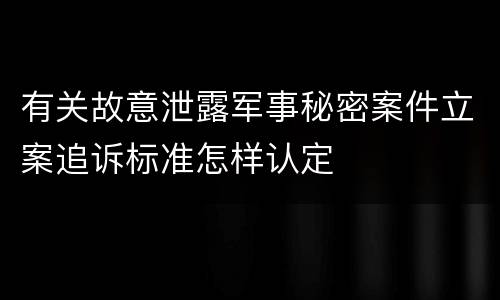 有关故意泄露军事秘密案件立案追诉标准怎样认定