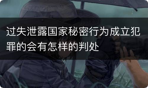 过失泄露国家秘密行为成立犯罪的会有怎样的判处