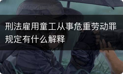 刑法雇用童工从事危重劳动罪规定有什么解释
