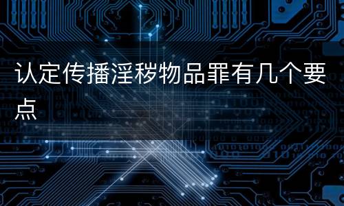 认定传播淫秽物品罪有几个要点