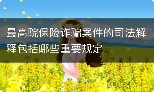 最高院保险诈骗案件的司法解释包括哪些重要规定