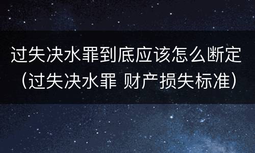 过失决水罪到底应该怎么断定（过失决水罪 财产损失标准）