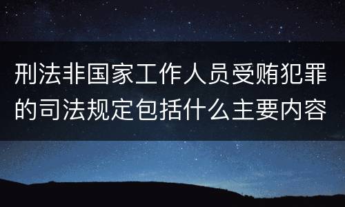 刑法非国家工作人员受贿犯罪的司法规定包括什么主要内容