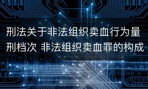 刑法关于非法组织卖血行为量刑档次 非法组织卖血罪的构成要件