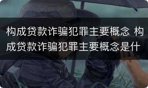 构成贷款诈骗犯罪主要概念 构成贷款诈骗犯罪主要概念是什么