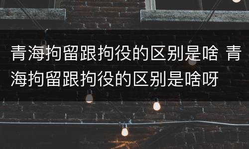 青海拘留跟拘役的区别是啥 青海拘留跟拘役的区别是啥呀