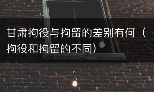 甘肃拘役与拘留的差别有何（拘役和拘留的不同）