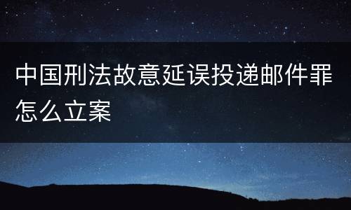 中国刑法故意延误投递邮件罪怎么立案