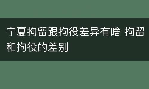 宁夏拘留跟拘役差异有啥 拘留和拘役的差别
