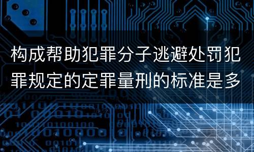 构成帮助犯罪分子逃避处罚犯罪规定的定罪量刑的标准是多少