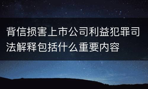 背信损害上市公司利益犯罪司法解释包括什么重要内容