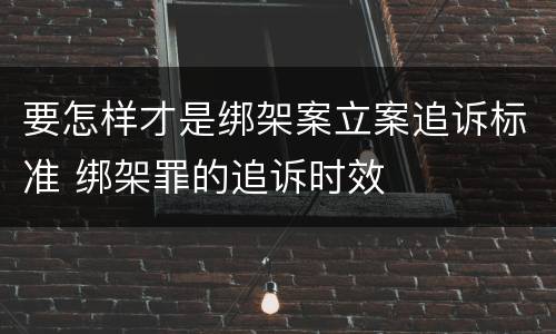 要怎样才是绑架案立案追诉标准 绑架罪的追诉时效