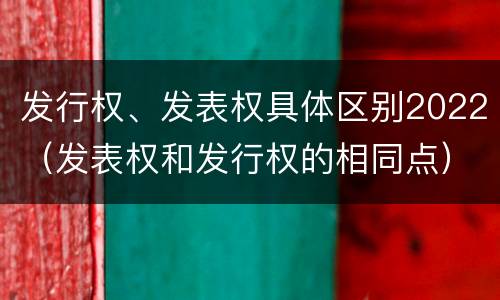 发行权、发表权具体区别2022（发表权和发行权的相同点）