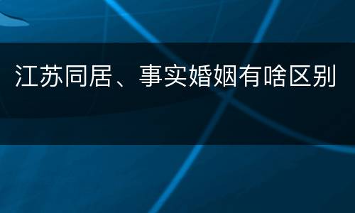 江苏同居、事实婚姻有啥区别