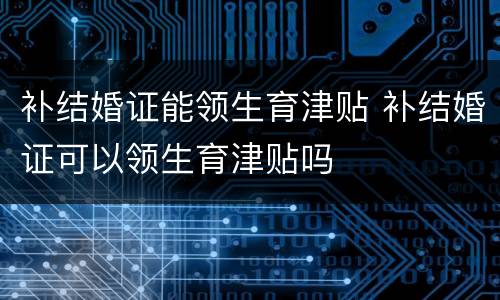 补结婚证能领生育津贴 补结婚证可以领生育津贴吗