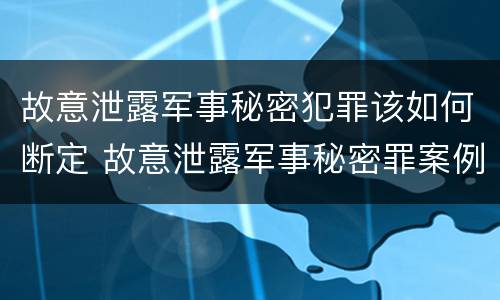 故意泄露军事秘密犯罪该如何断定 故意泄露军事秘密罪案例