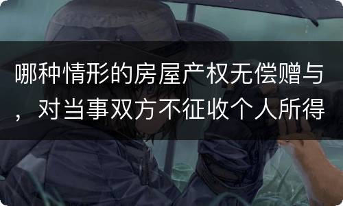 哪种情形的房屋产权无偿赠与，对当事双方不征收个人所得税