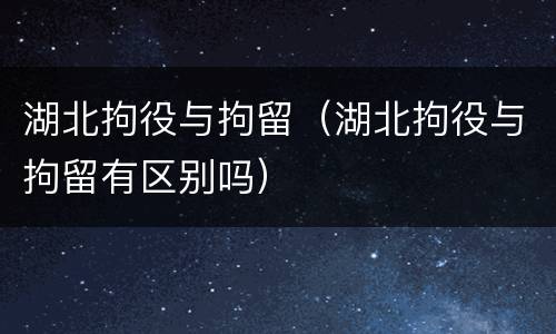 湖北拘役与拘留（湖北拘役与拘留有区别吗）