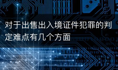 对于出售出入境证件犯罪的判定难点有几个方面