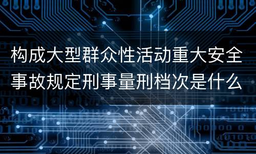 构成大型群众性活动重大安全事故规定刑事量刑档次是什么样