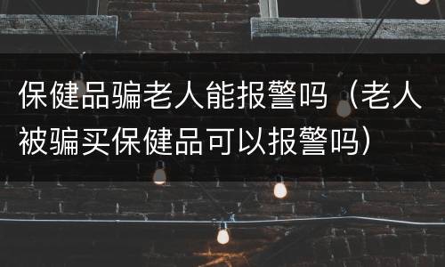 保健品骗老人能报警吗（老人被骗买保健品可以报警吗）
