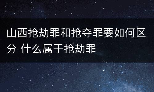 山西抢劫罪和抢夺罪要如何区分 什么属于抢劫罪