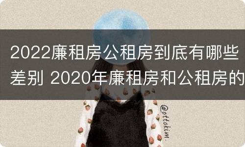 2022廉租房公租房到底有哪些差别 2020年廉租房和公租房的区别