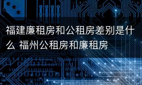 福建廉租房和公租房差别是什么 福州公租房和廉租房