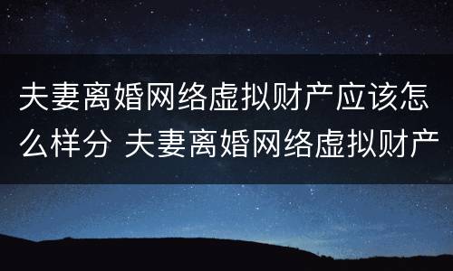 夫妻离婚网络虚拟财产应该怎么样分 夫妻离婚网络虚拟财产应该怎么样分割