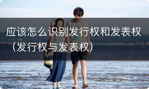 应该怎么识别发行权和发表权（发行权与发表权）