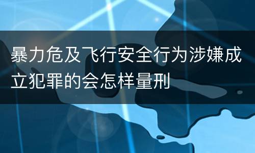 暴力危及飞行安全行为涉嫌成立犯罪的会怎样量刑