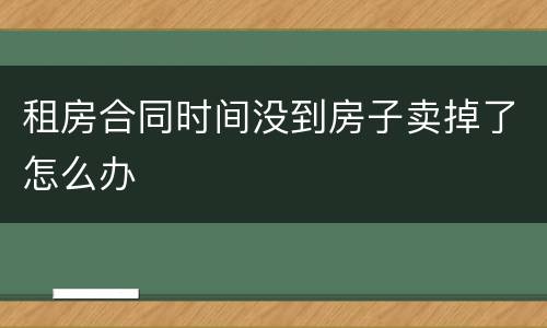 租房合同时间没到房子卖掉了怎么办
