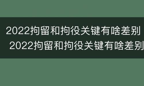2022拘留和拘役关键有啥差别 2022拘留和拘役关键有啥差别呢