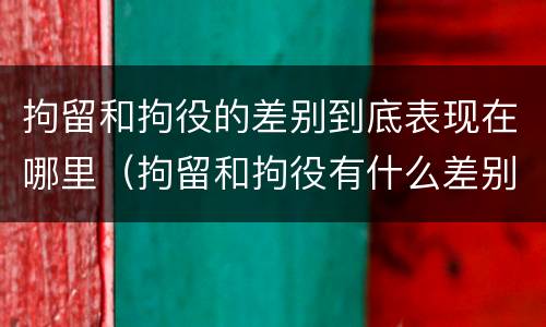 拘留和拘役的差别到底表现在哪里（拘留和拘役有什么差别）
